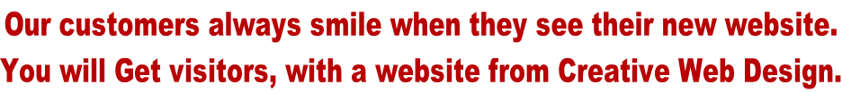 Our customers always smile when they see their new website. You will Get visitors, with a website from Creative Web Design.