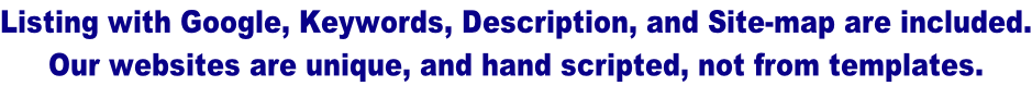 Listing with Google, Keywords, Description, and Site-map are included. Our websites are unique, and hand scripted, not from templates.