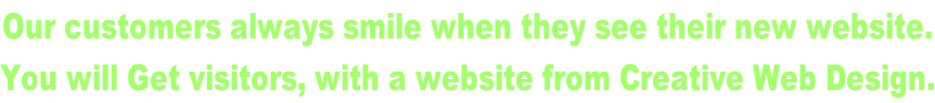 Our customers always smile when they see their new website. You will Get visitors, with a website from Creative Web Design.